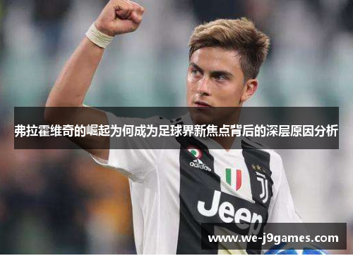 弗拉霍维奇的崛起为何成为足球界新焦点背后的深层原因分析 弗拉霍维奇的崛起为何成为足球界新焦点背后的深层原因分析