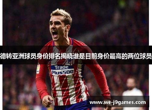 德转亚洲球员身价排名揭晓谁是目前身价最高的两位球员 德转亚洲球员身价排名揭晓谁是目前身价最高的两位球员