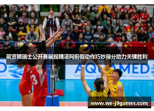 戴资颖瑞士公开赛展现精湛网前假动作巧妙得分助力关键胜利