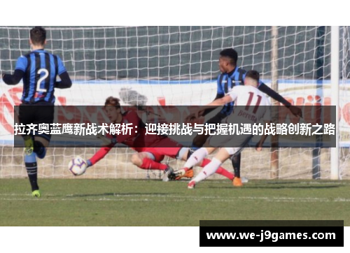 拉齐奥蓝鹰新战术解析:迎接挑战与把握机遇的战略创新之路 拉齐奥蓝鹰新战术解析:迎接挑战与把握机遇的战略创新之路