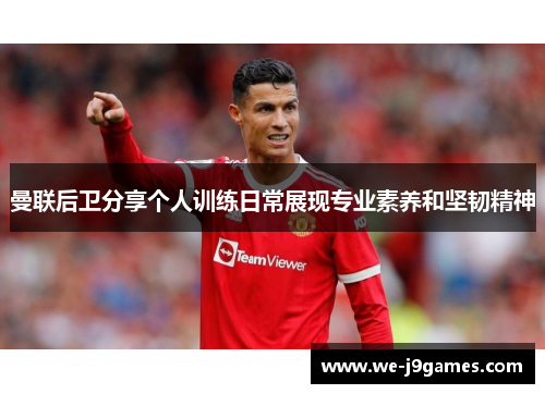 曼联后卫分享个人训练日常展现专业素养和坚韧精神