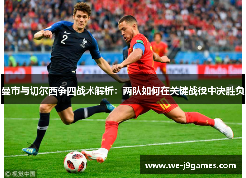 曼市与切尔西争四战术解析:两队如何在关键战役中决胜负 曼市与切尔西争四战术解析:两队如何在关键战役中决胜负