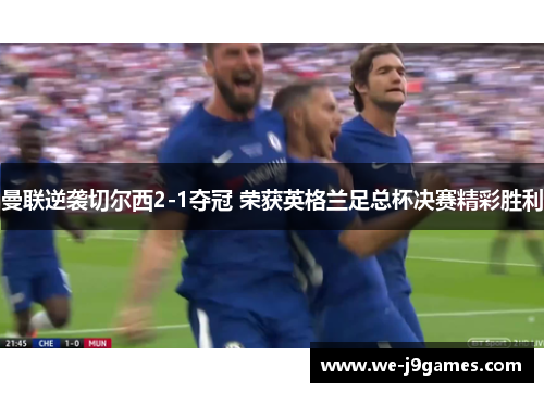 曼联逆袭切尔西2-1夺冠 荣获英格兰足总杯决赛精彩胜利 曼联逆袭切尔西2-1夺冠 荣获英格兰足总杯决赛精彩胜利