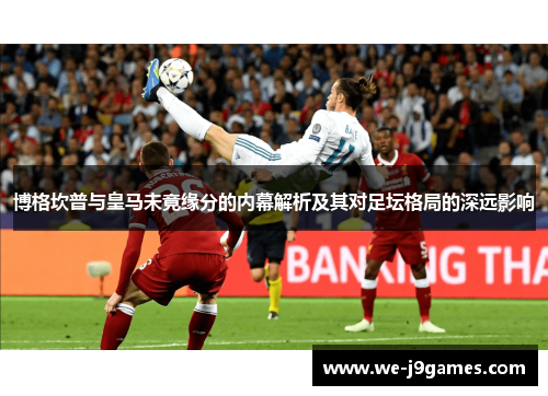 博格坎普与皇马未竟缘分的内幕解析及其对足坛格局的深远影响