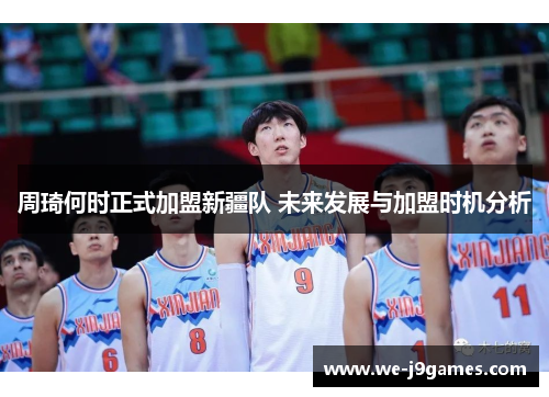 周琦何时正式加盟新疆队 未来发展与加盟时机分析