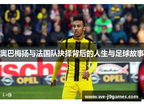 奥巴梅扬与法国队抉择背后的人生与足球故事 奥巴梅扬与法国队抉择背后的人生与足球故事