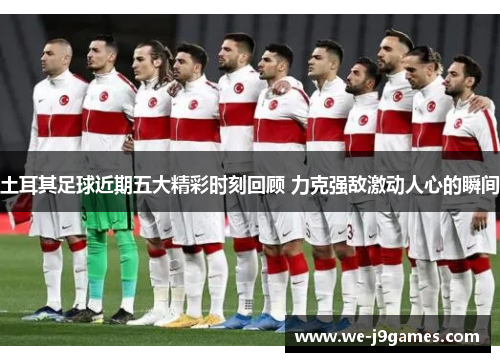 土耳其足球近期五大精彩时刻回顾 力克强敌激动人心的瞬间