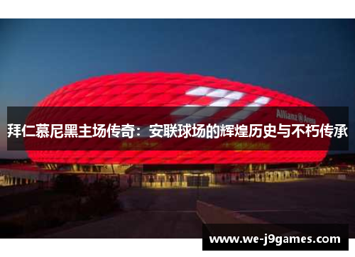 拜仁慕尼黑主场传奇:安联球场的辉煌历史与不朽传承 拜仁慕尼黑主场传奇:安联球场的辉煌历史与不朽传承