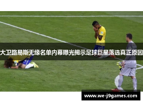 大卫路易斯无缘名单内幕曝光揭示足球巨星落选真正原因