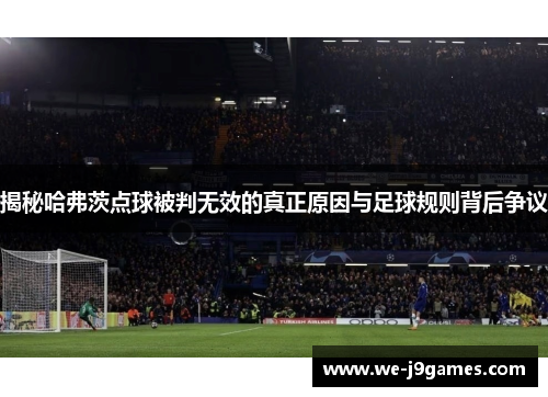 揭秘哈弗茨点球被判无效的真正原因与足球规则背后争议 揭秘哈弗茨点球被判无效的真正原因与足球规则背后争议