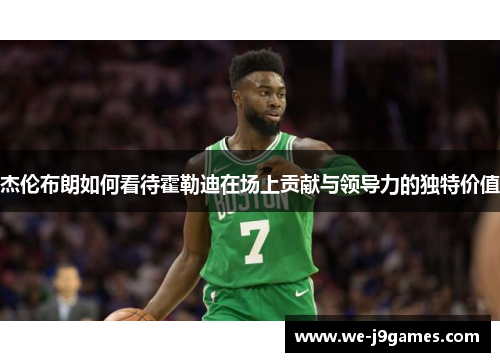 杰伦布朗如何看待霍勒迪在场上贡献与领导力的独特价值