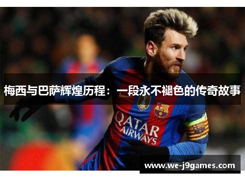 梅西与巴萨辉煌历程:一段永不褪色的传奇故事 梅西与巴萨辉煌历程:一段永不褪色的传奇故事