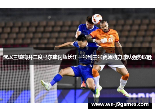 武汉三镇梅开二度马尔康闪耀长江一号到三号赛场助力球队强势取胜 武汉三镇梅开二度马尔康闪耀长江一号到三号赛场助力球队强势取胜