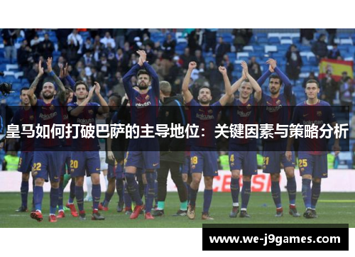 皇马如何打破巴萨的主导地位:关键因素与策略分析 皇马如何打破巴萨的主导地位:关键因素与策略分析