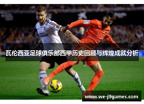 瓦伦西亚足球俱乐部西甲历史回顾与辉煌成就分析 瓦伦西亚足球俱乐部西甲历史回顾与辉煌成就分析
