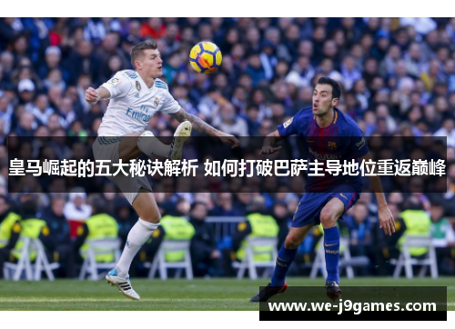 皇马崛起的五大秘诀解析 如何打破巴萨主导地位重返巅峰 皇马崛起的五大秘诀解析 如何打破巴萨主导地位重返巅峰