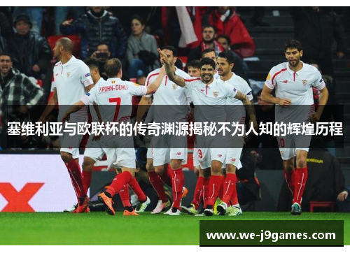塞维利亚与欧联杯的传奇渊源揭秘不为人知的辉煌历程