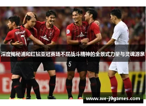 深度揭秘浦和红钻亚冠赛场不屈战斗精神的全景式力量与灵魂源泉 深度揭秘浦和红钻亚冠赛场不屈战斗精神的全景式力量与灵魂源泉
