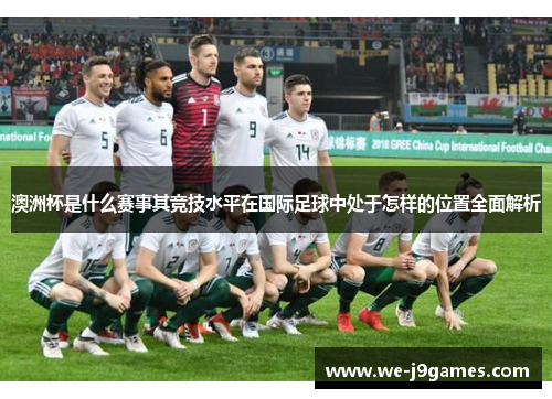 澳洲杯是什么赛事其竞技水平在国际足球中处于怎样的位置全面解析