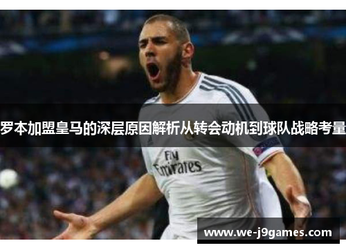 罗本加盟皇马的深层原因解析从转会动机到球队战略考量 罗本加盟皇马的深层原因解析从转会动机到球队战略考量