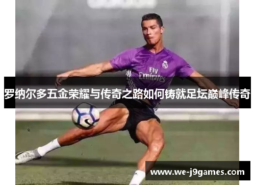 罗纳尔多五金荣耀与传奇之路如何铸就足坛巅峰传奇 罗纳尔多五金荣耀与传奇之路如何铸就足坛巅峰传奇