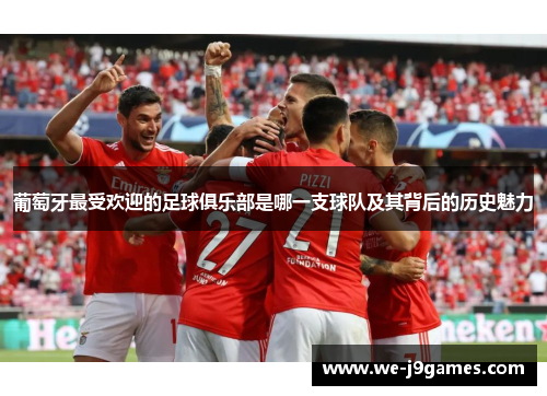 葡萄牙最受欢迎的足球俱乐部是哪一支球队及其背后的历史魅力 葡萄牙最受欢迎的足球俱乐部是哪一支球队及其背后的历史魅力