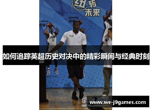 如何追踪英超历史对决中的精彩瞬间与经典时刻