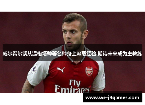 威尔希尔谈从温格塔帅等名帅身上汲取经验 期待未来成为主教练