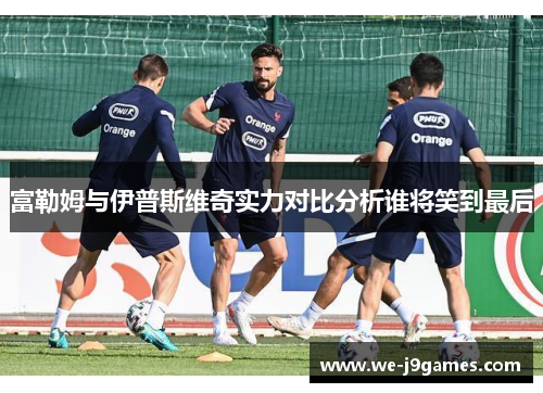 富勒姆与伊普斯维奇实力对比分析谁将笑到最后 富勒姆与伊普斯维奇实力对比分析谁将笑到最后