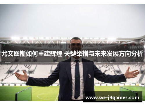 尤文图斯如何重建辉煌 关键举措与未来发展方向分析 尤文图斯如何重建辉煌 关键举措与未来发展方向分析