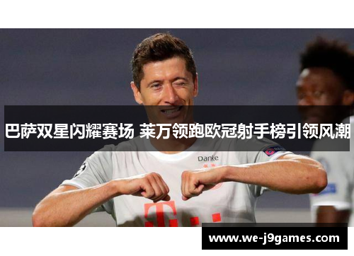 巴萨双星闪耀赛场 莱万领跑欧冠射手榜引领风潮 巴萨双星闪耀赛场 莱万领跑欧冠射手榜引领风潮