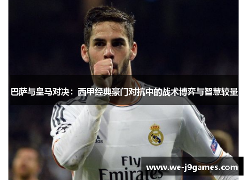 巴萨与皇马对决:西甲经典豪门对抗中的战术博弈与智慧较量 巴萨与皇马对决:西甲经典豪门对抗中的战术博弈与智慧较量