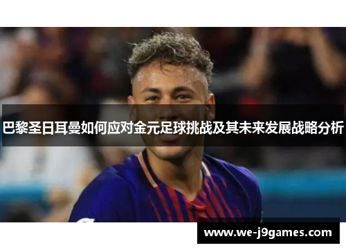 巴黎圣日耳曼如何应对金元足球挑战及其未来发展战略分析 巴黎圣日耳曼如何应对金元足球挑战及其未来发展战略分析