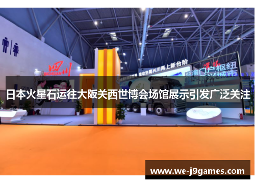 日本火星石运往大阪关西世博会场馆展示引发广泛关注