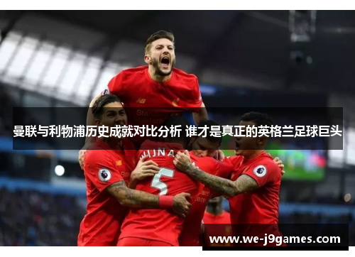 曼联与利物浦历史成就对比分析 谁才是真正的英格兰足球巨头