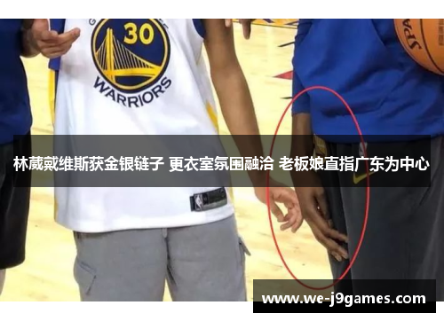 林葳戴维斯获金银链子 更衣室氛围融洽 老板娘直指广东为中心