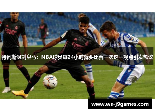 特瓦斯讽刺皇马：NBA球员每24小时就要比赛一次这一观点引发热议