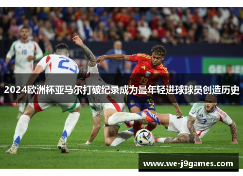 2024欧洲杯亚马尔打破纪录成为最年轻进球球员创造历史