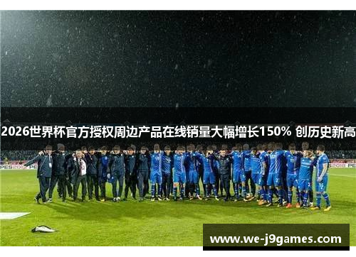 2026世界杯官方授权周边产品在线销量大幅增长150% 创历史新高
