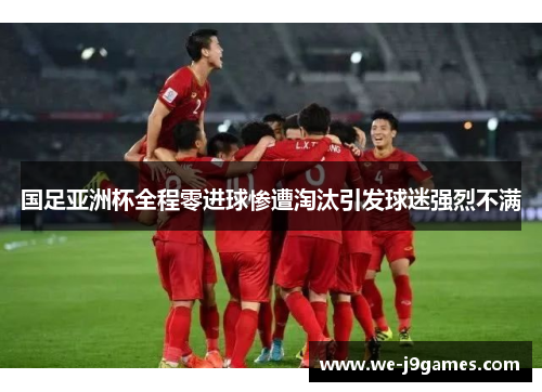 国足亚洲杯全程零进球惨遭淘汰引发球迷强烈不满