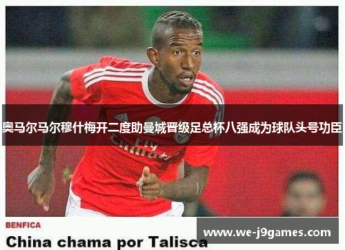 奥马尔马尔穆什梅开二度助曼城晋级足总杯八强成为球队头号功臣 奥马尔马尔穆什梅开二度助曼城晋级足总杯八强成为球队头号功臣