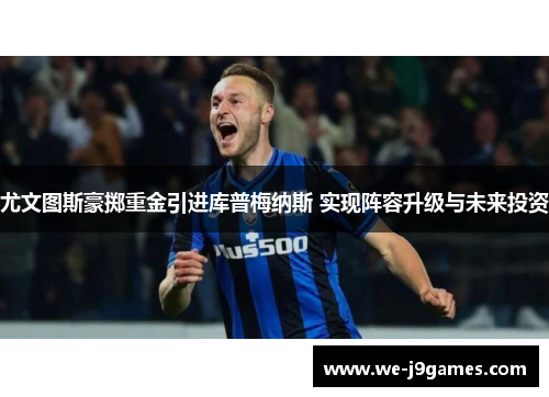 尤文图斯豪掷重金引进库普梅纳斯 实现阵容升级与未来投资