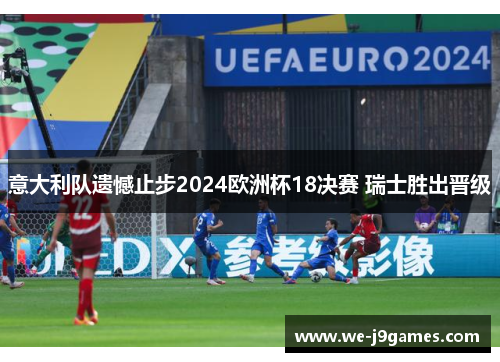 意大利队遗憾止步2024欧洲杯18决赛 瑞士胜出晋级 意大利队遗憾止步2024欧洲杯18决赛 瑞士胜出晋级