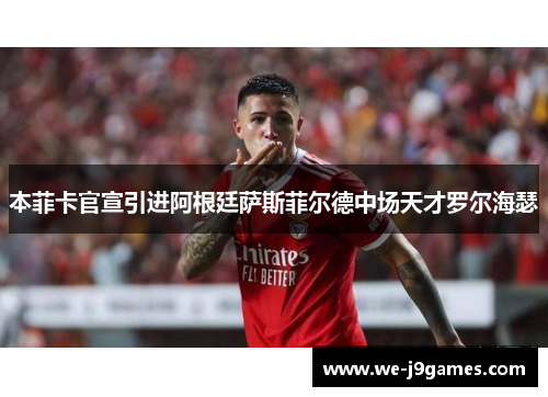 本菲卡官宣引进阿根廷萨斯菲尔德中场天才罗尔海瑟 本菲卡官宣引进阿根廷萨斯菲尔德中场天才罗尔海瑟