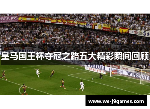 皇马国王杯夺冠之路五大精彩瞬间回顾 皇马国王杯夺冠之路五大精彩瞬间回顾