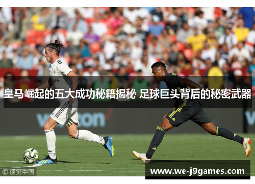 皇马崛起的五大成功秘籍揭秘 足球巨头背后的秘密武器