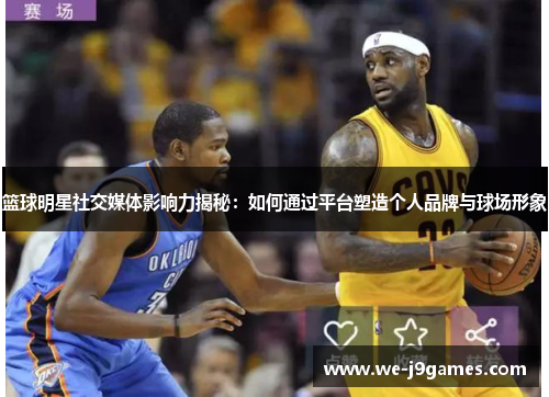 篮球明星社交媒体影响力揭秘：如何通过平台塑造个人品牌与球场形象
