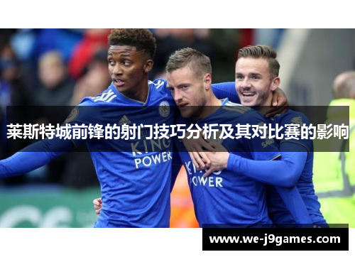 莱斯特城前锋的射门技巧分析及其对比赛的影响 莱斯特城前锋的射门技巧分析及其对比赛的影响