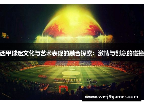 西甲球迷文化与艺术表现的融合探索:激情与创意的碰撞 西甲球迷文化与艺术表现的融合探索:激情与创意的碰撞