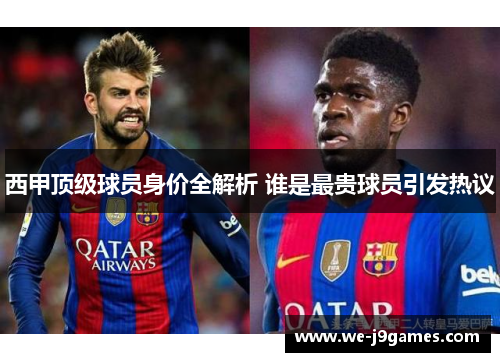 西甲顶级球员身价全解析 谁是最贵球员引发热议 西甲顶级球员身价全解析 谁是最贵球员引发热议